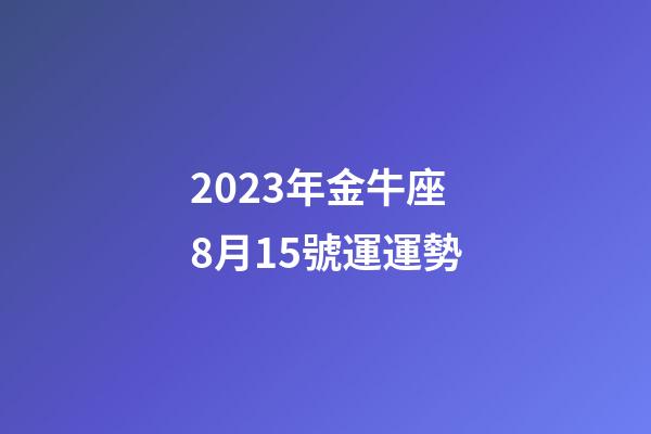 2023年金牛座8月15號運運勢-第1張-星座運勢-玄機派