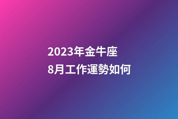 2023年金牛座8月工作運勢如何-第1張-星座運勢-玄機派