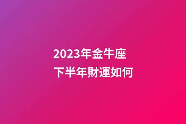 2023年金牛座下半年財運如何-第1張-星座運勢-玄機派