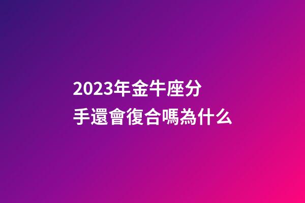 2023年金牛座分手還會復合嗎為什么-第1張-星座運勢-玄機派