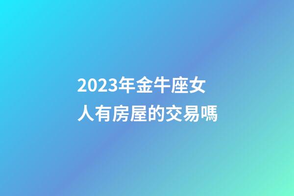 2023年金牛座女人有房屋的交易嗎-第1張-星座運勢-玄機派