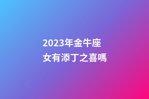 2023年金牛座女有添丁之喜嗎-第1張-星座運勢-玄機派