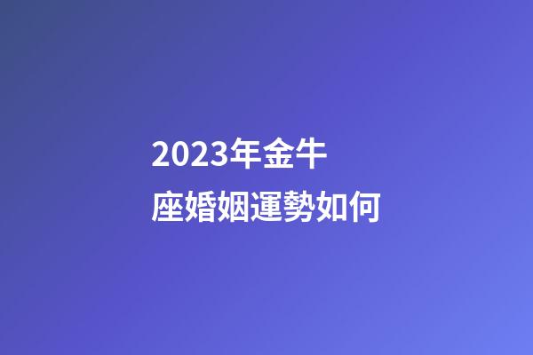 2023年金牛座婚姻運勢如何-第1張-星座運勢-玄機派