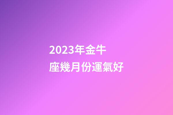 2023年金牛座幾月份運氣好-第1張-星座運勢-玄機派