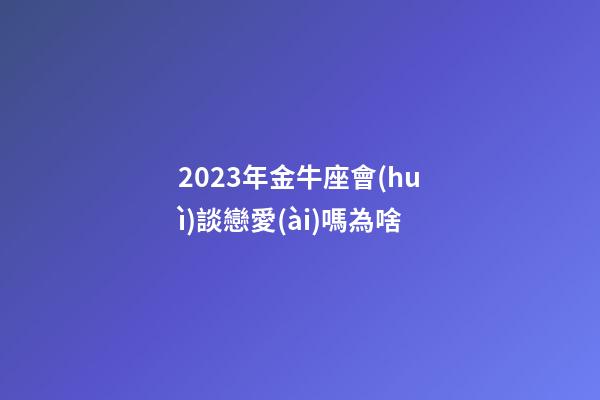 2023年金牛座會(huì)談戀愛(ài)嗎為啥-第1張-星座運(yùn)勢(shì)-玄機(jī)派