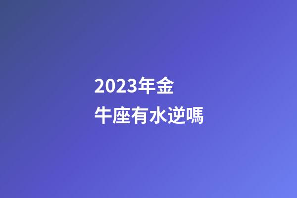 2023年金牛座有水逆嗎-第1張-星座運勢-玄機派
