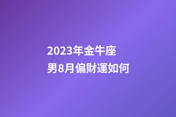 2023年金牛座男8月偏財運如何-第1張-星座運勢-玄機派