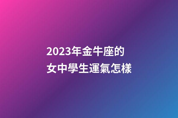 2023年金牛座的女中學生運氣怎樣-第1張-星座運勢-玄機派