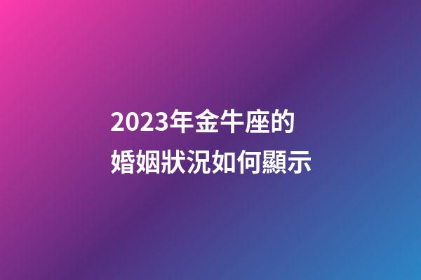 2023年金牛座的婚姻狀況如何顯示-第1張-星座運勢-玄機派