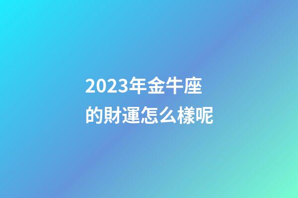 2023年金牛座的財運怎么樣呢-第1張-星座運勢-玄機派