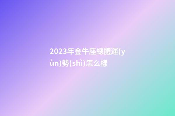 2023年金牛座總體運(yùn)勢(shì)怎么樣-第1張-星座運(yùn)勢(shì)-玄機(jī)派