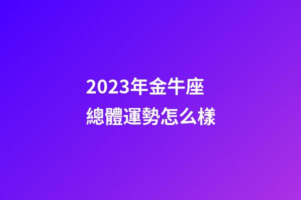2023年金牛座總體運勢怎么樣-第1張-星座運勢-玄機派