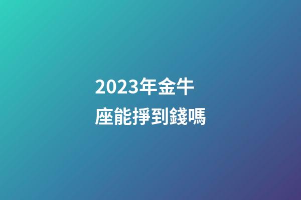 2023年金牛座能掙到錢嗎-第1張-星座運勢-玄機派