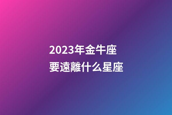 2023年金牛座要遠離什么星座-第1張-星座運勢-玄機派