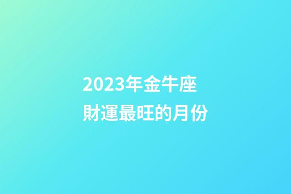 2023年金牛座財運最旺的月份-第1張-星座運勢-玄機派