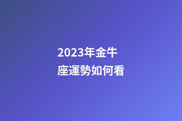 2023年金牛座運勢如何看-第1張-星座運勢-玄機派