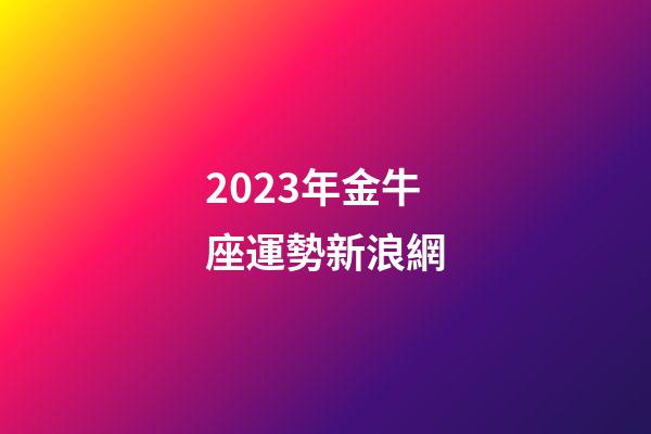 2023年金牛座運勢新浪網-第1張-星座運勢-玄機派