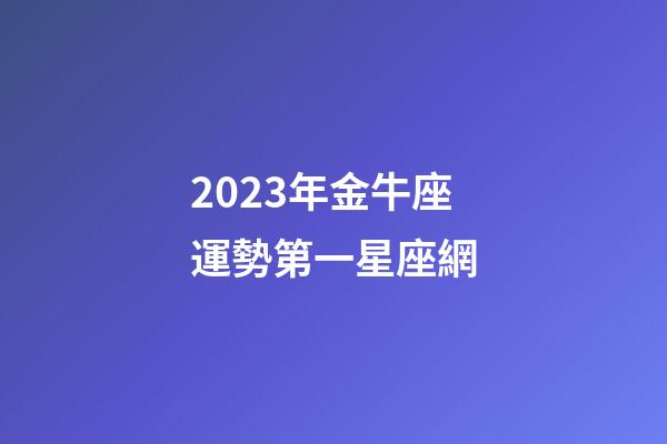 2023年金牛座運勢第一星座網-第1張-星座運勢-玄機派