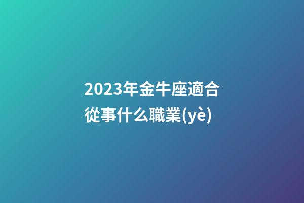 2023年金牛座適合從事什么職業(yè)-第1張-星座運(yùn)勢(shì)-玄機(jī)派