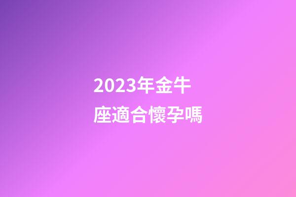 2023年金牛座適合懷孕嗎-第1張-星座運勢-玄機派
