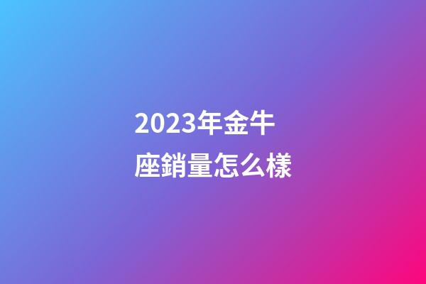 2023年金牛座銷量怎么樣