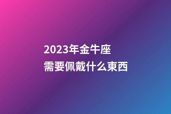 2023年金牛座需要佩戴什么東西-第1張-星座運勢-玄機派