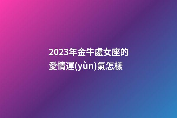 2023年金牛處女座的愛情運(yùn)氣怎樣-第1張-星座運(yùn)勢-玄機(jī)派