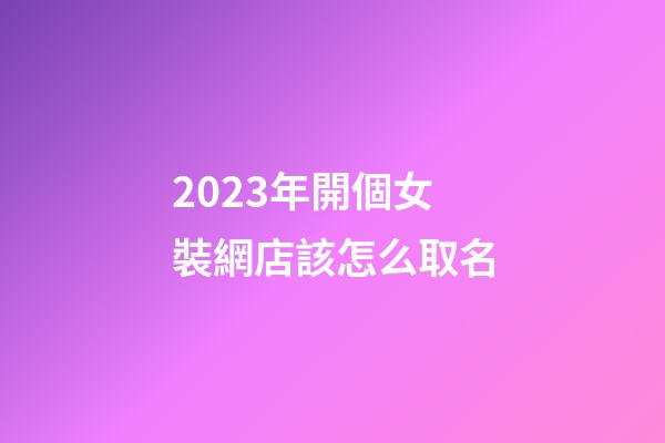 2023年開個女裝網店該怎么取名-第1張-店鋪起名-玄機派