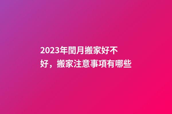 2023年閏月搬家好不好，搬家注意事項有哪些