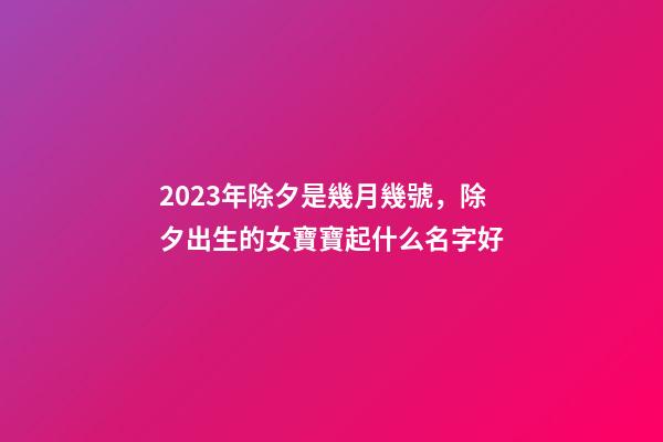 2023年除夕是幾月幾號，除夕出生的女寶寶起什么名字好