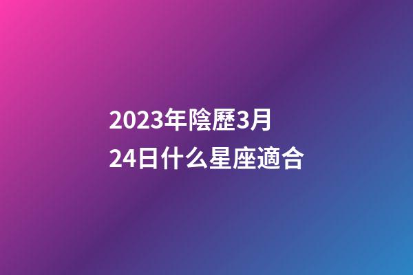 2023年陰歷3月24日什么星座適合-第1張-星座運勢-玄機派