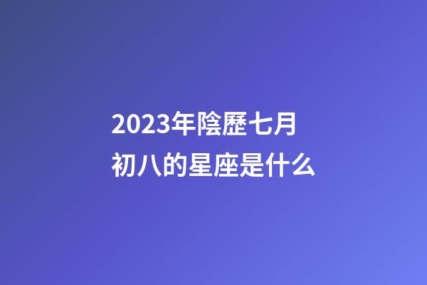 2023年陰歷七月初八的星座是什么-第1張-星座運勢-玄機派