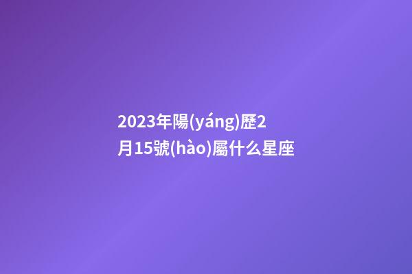 2023年陽(yáng)歷2月15號(hào)屬什么星座-第1張-星座運(yùn)勢(shì)-玄機(jī)派