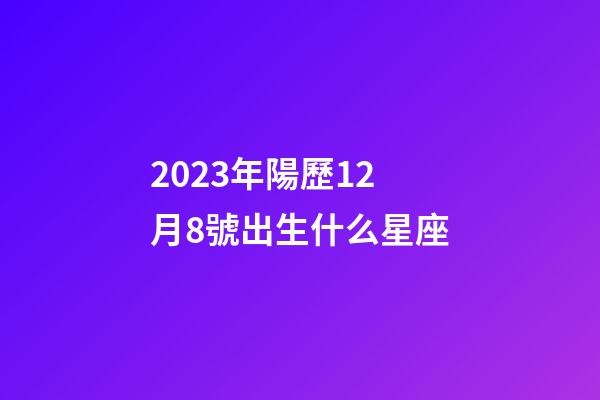 2023年陽歷12月8號出生什么星座-第1張-星座運勢-玄機派