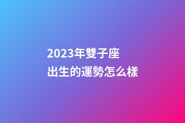 2023年雙子座出生的運勢怎么樣-第1張-星座運勢-玄機派