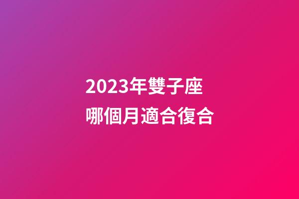 2023年雙子座哪個月適合復合-第1張-星座運勢-玄機派
