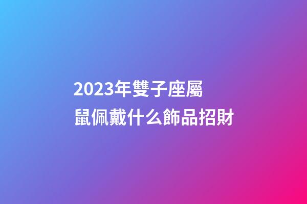 2023年雙子座屬鼠佩戴什么飾品招財-第1張-星座運(yùn)勢-玄機(jī)派