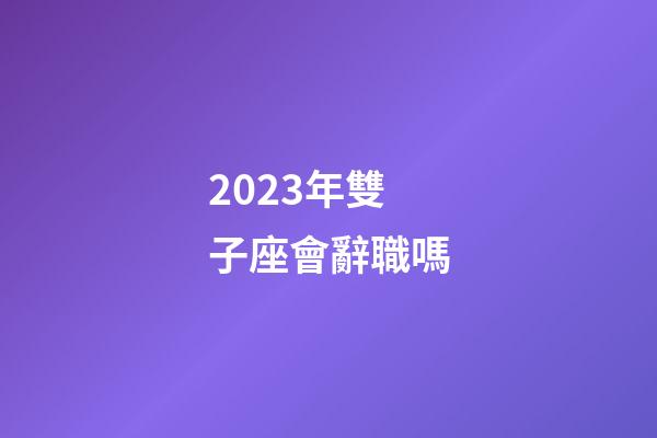 2023年雙子座會辭職嗎-第1張-星座運勢-玄機(jī)派