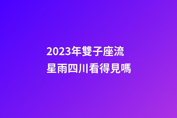 2023年雙子座流星雨四川看得見嗎-第1張-星座運勢-玄機派