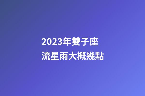 2023年雙子座流星雨大概幾點-第1張-星座運勢-玄機派