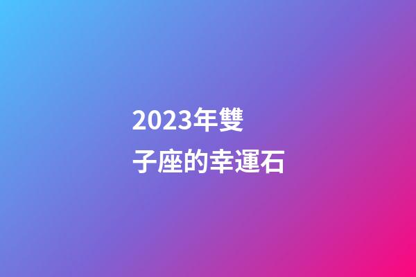 2023年雙子座的幸運石-第1張-星座運勢-玄機派