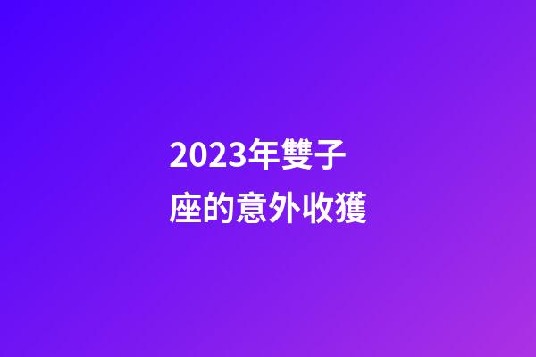 2023年雙子座的意外收獲-第1張-星座運(yùn)勢-玄機(jī)派