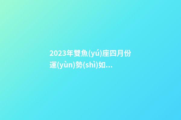 2023年雙魚(yú)座四月份運(yùn)勢(shì)如何-第1張-星座運(yùn)勢(shì)-玄機(jī)派