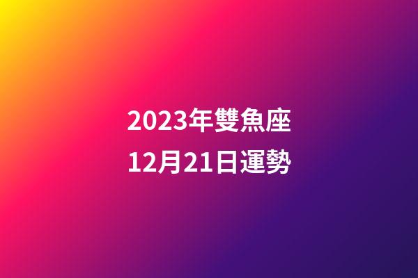 2023年雙魚座12月21日運勢-第1張-星座運勢-玄機派