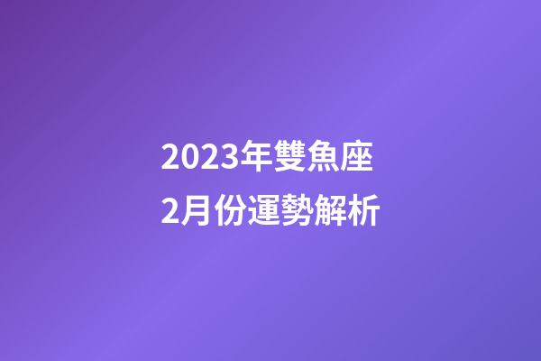 2023年雙魚座2月份運勢解析-第1張-星座運勢-玄機派