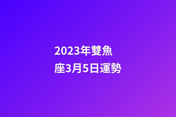 2023年雙魚座3月5日運勢-第1張-星座運勢-玄機派