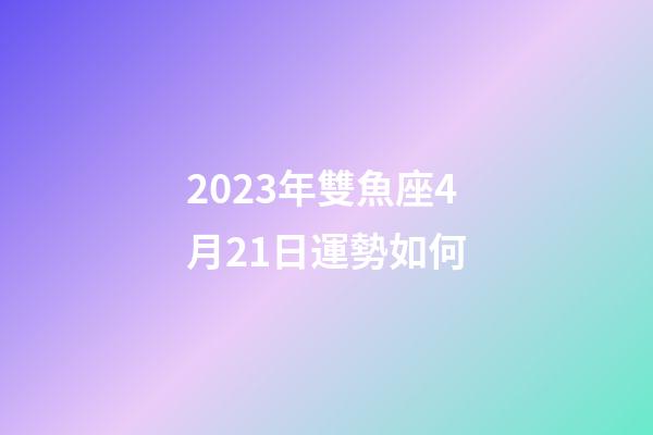 2023年雙魚座4月21日運勢如何-第1張-星座運勢-玄機派