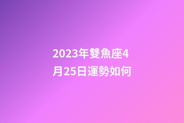 2023年雙魚座4月25日運勢如何-第1張-星座運勢-玄機派