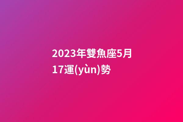 2023年雙魚座5月17運(yùn)勢-第1張-星座運(yùn)勢-玄機(jī)派