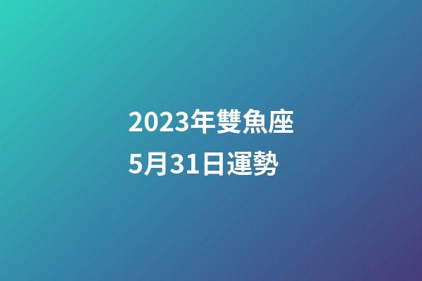 2023年雙魚座5月31日運勢-第1張-星座運勢-玄機派